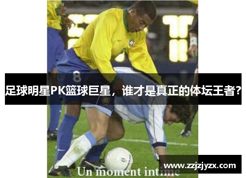 足球明星PK篮球巨星，谁才是真正的体坛王者？